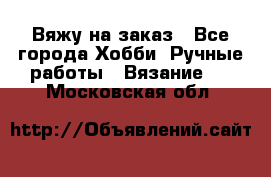 Вяжу на заказ - Все города Хобби. Ручные работы » Вязание   . Московская обл.